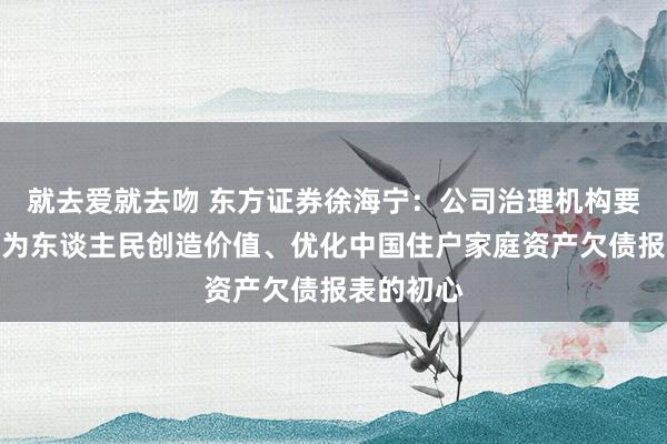 就去爱就去吻 东方证券徐海宁：公司治理机构要保握正向为东谈主民创造价值、优化中国住户家庭资产欠债报表的初心