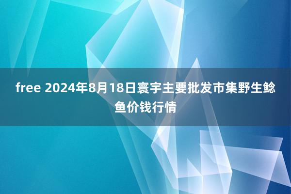 free 2024年8月18日寰宇主要批发市集野生鲶鱼价钱行情