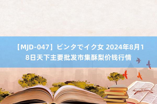 【MJD-047】ビンタでイク女 2024年8月18日天下主要批发市集酥梨价钱行情