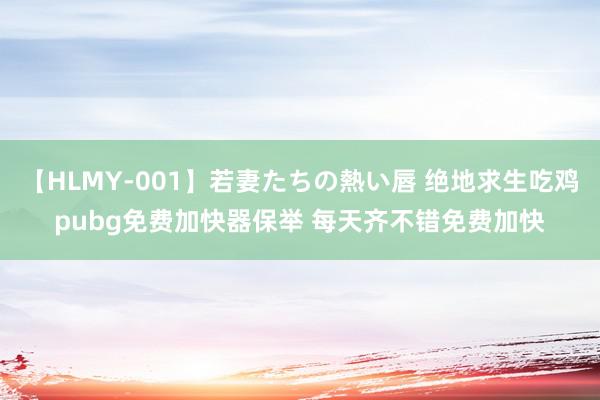 【HLMY-001】若妻たちの熱い唇 绝地求生吃鸡pubg免费加快器保举 每天齐不错免费加快