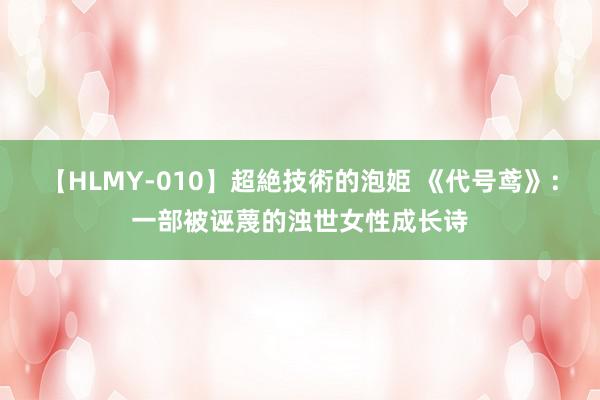 【HLMY-010】超絶技術的泡姫 《代号鸢》：一部被诬蔑的浊世女性成长诗