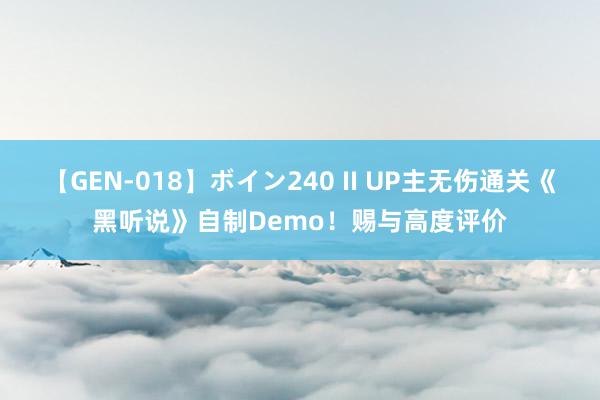 【GEN-018】ボイン240 II UP主无伤通关《黑听说》自制Demo！赐与高度评价