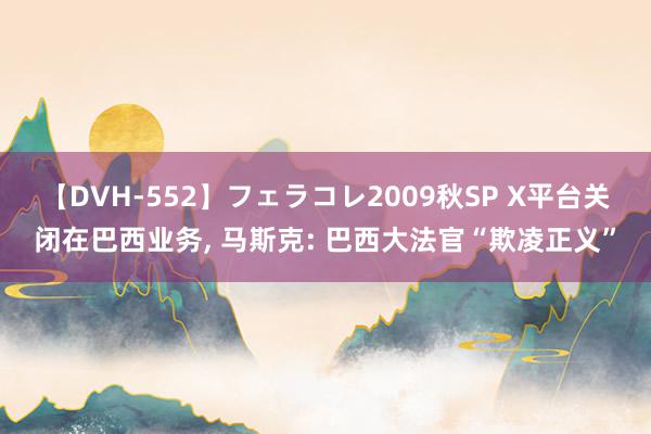 【DVH-552】フェラコレ2009秋SP X平台关闭在巴西业务, 马斯克: 巴西大法官“欺凌正义”