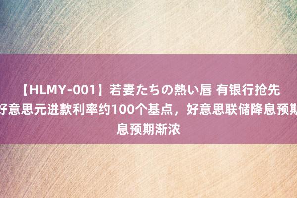 【HLMY-001】若妻たちの熱い唇 有银行抢先下调好意思元进款利率约100个基点，好意思联储降息预期渐浓