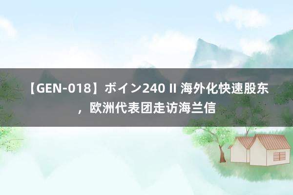 【GEN-018】ボイン240 II 海外化快速股东，欧洲代表团走访海兰信