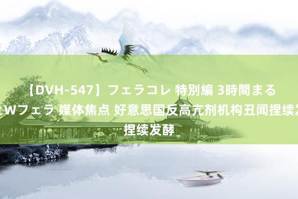 【DVH-547】フェラコレ 特別編 3時間まるごとWフェラ 媒体焦点 好意思国反高亢剂机构丑闻捏续发酵