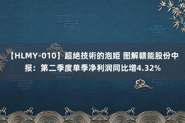 【HLMY-010】超絶技術的泡姫 图解赣能股份中报：第二季度单季净利润同比增4.32%