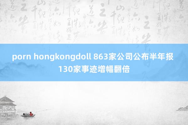 porn hongkongdoll 863家公司公布半年报 130家事迹增幅翻倍