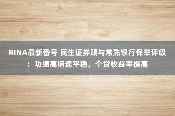 RINA最新番号 民生证券赐与常熟银行保举评级：功绩高增速平稳，个贷收益率提高