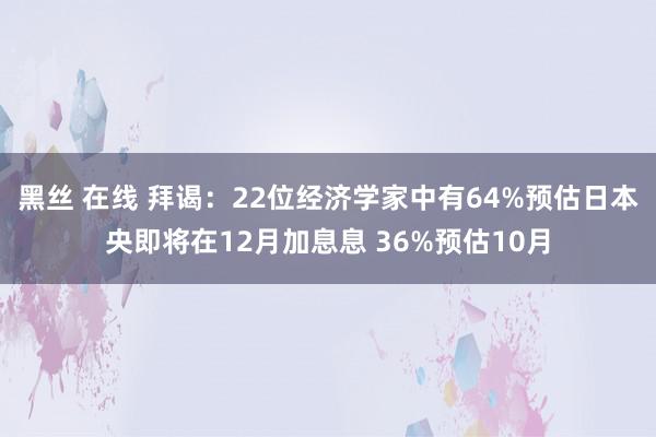 黑丝 在线 拜谒：22位经济学家中有64%预估日本央即将在12月加息息 36%预估10月