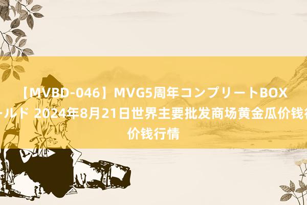 【MVBD-046】MVG5周年コンプリートBOX ゴールド 2024年8月21日世界主要批发商场黄金瓜价钱行情