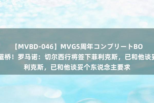 【MVBD-046】MVG5周年コンプリートBOX ゴールド 重回蓝桥！罗马诺：切尔西行将签下菲利克斯，已和他谈妥个东说念主要求