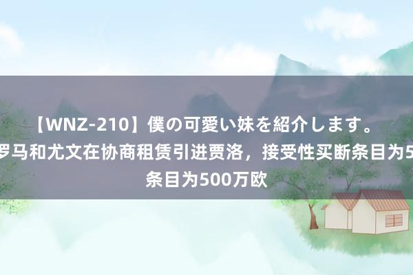 【WNZ-210】僕の可愛い妹を紹介します。 隆戈：罗马和尤文在协商租赁引进贾洛，接受性买断条目为500万欧