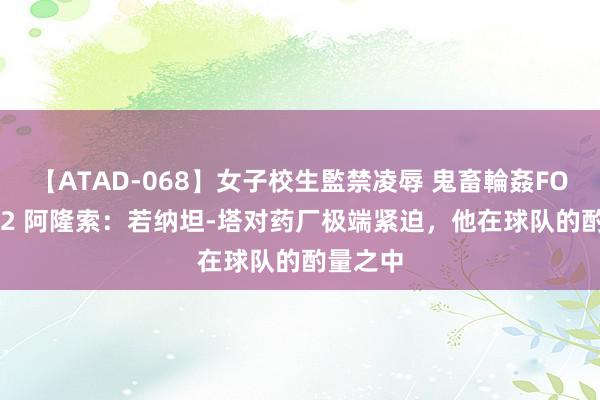 【ATAD-068】女子校生監禁凌辱 鬼畜輪姦FOREVER2 阿隆索：若纳坦-塔对药厂极端紧迫，他在球队的酌量之中