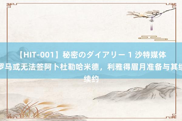 【HIT-001】秘密のダイアリー 1 沙特媒体：罗马或无法签阿卜杜勒哈米德，利雅得眉月准备与其续约