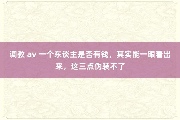 调教 av 一个东谈主是否有钱，其实能一眼看出来，这三点伪装不了