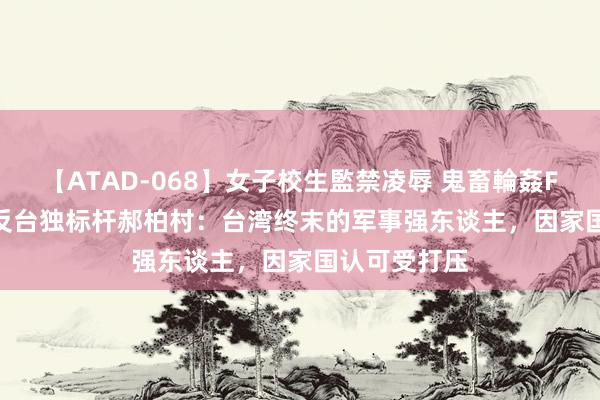 【ATAD-068】女子校生監禁凌辱 鬼畜輪姦FOREVER2 反台独标杆郝柏村：台湾终末的军事强东谈主，因家国认可受打压