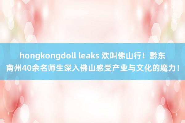 hongkongdoll leaks 欢叫佛山行！黔东南州40余名师生深入佛山感受产业与文化的魔力！