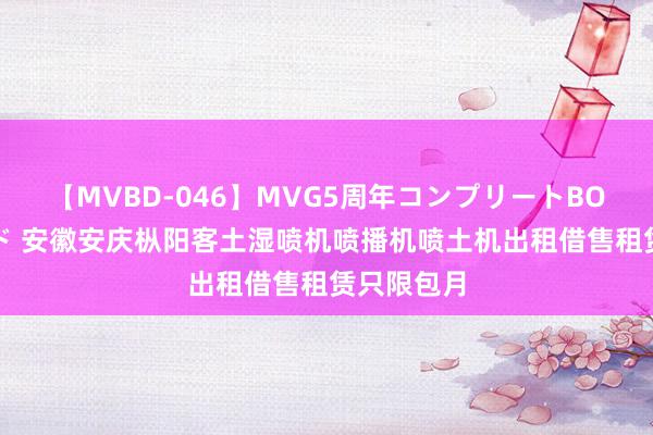 【MVBD-046】MVG5周年コンプリートBOX ゴールド 安徽安庆枞阳客土湿喷机喷播机喷土机出租借售租赁只限包月