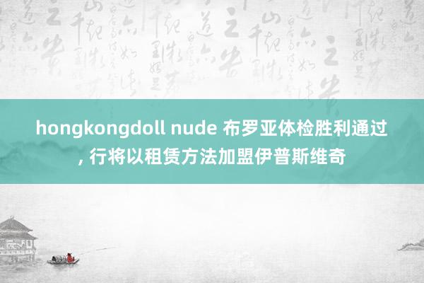 hongkongdoll nude 布罗亚体检胜利通过, 行将以租赁方法加盟伊普斯维奇