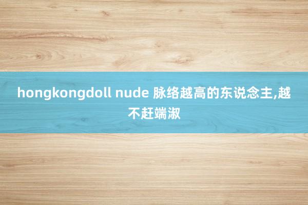 hongkongdoll nude 脉络越高的东说念主,越不赶端淑