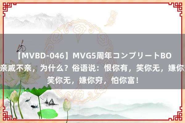 【MVBD-046】MVG5周年コンプリートBOX ゴールド 亲戚不亲，为什么？俗语说：恨你有，笑你无，嫌你穷，怕你富！