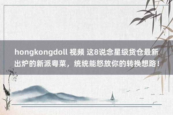 hongkongdoll 视频 这8说念星级货仓最新出炉的新派粤菜，统统能怒放你的转换想路！