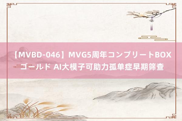 【MVBD-046】MVG5周年コンプリートBOX ゴールド AI大模子可助力孤单症早期筛查