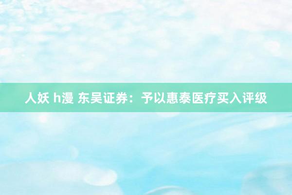 人妖 h漫 东吴证券：予以惠泰医疗买入评级