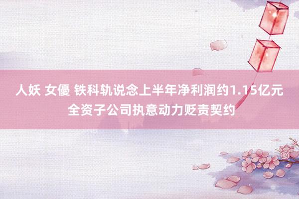 人妖 女優 铁科轨说念上半年净利润约1.15亿元 全资子公司执意动力贬责契约