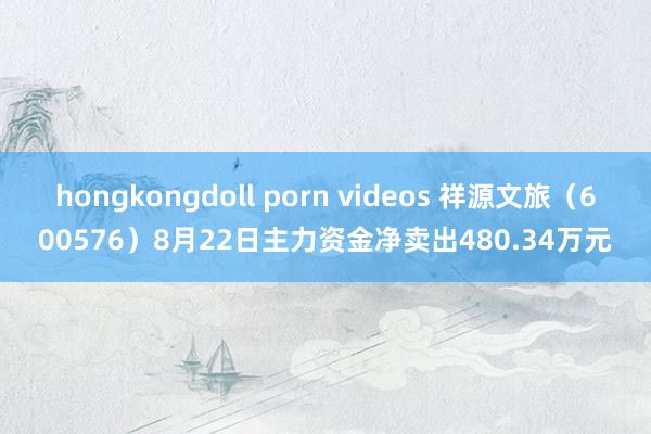 hongkongdoll porn videos 祥源文旅（600576）8月22日主力资金净卖出480.34万元