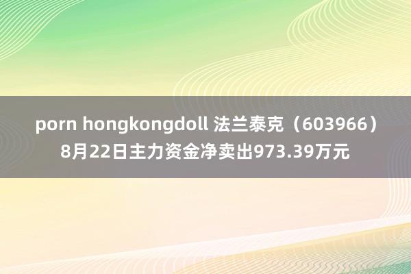 porn hongkongdoll 法兰泰克（603966）8月22日主力资金净卖出973.39万元