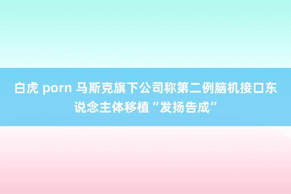 白虎 porn 马斯克旗下公司称第二例脑机接口东说念主体移植“发扬告成”