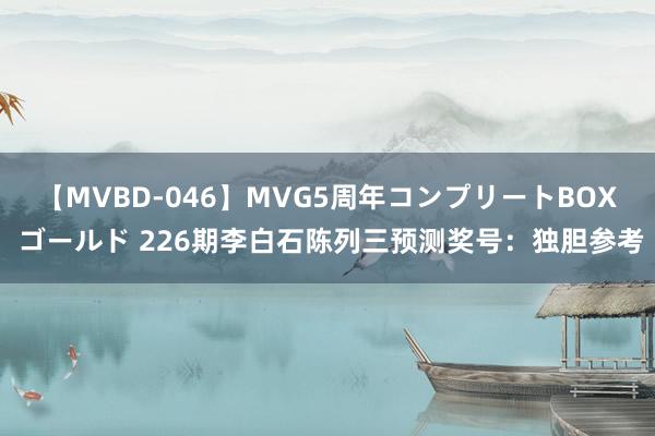 【MVBD-046】MVG5周年コンプリートBOX ゴールド 226期李白石陈列三预测奖号：独胆参考