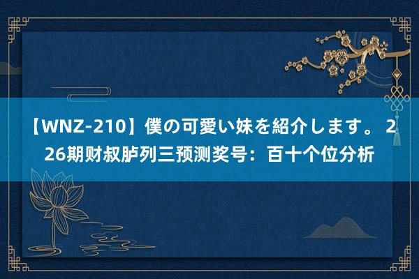 【WNZ-210】僕の可愛い妹を紹介します。 226期财叔胪列三预测奖号：百十个位分析