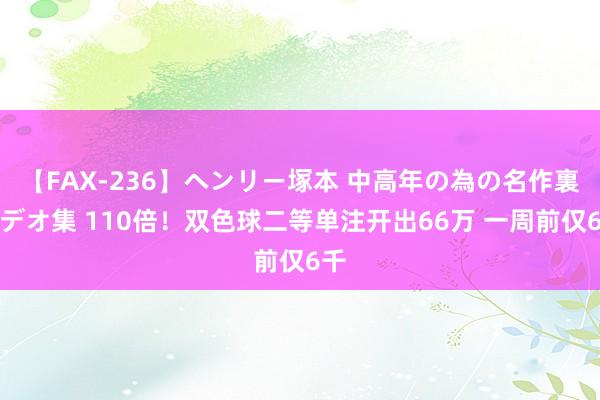 【FAX-236】ヘンリー塚本 中高年の為の名作裏ビデオ集 110倍！双色球二等单注开出66万 一周前仅6千