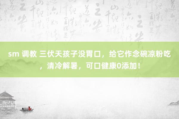 sm 调教 三伏天孩子没胃口，给它作念碗凉粉吃，清冷解暑，可口健康0添加！