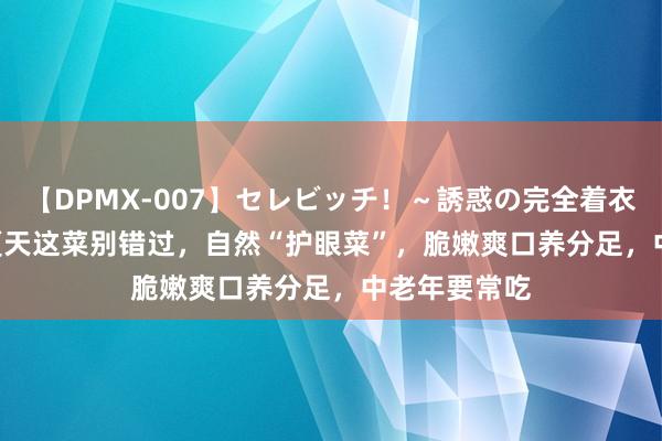 【DPMX-007】セレビッチ！～誘惑の完全着衣～ KAORI 夏天这菜别错过，自然“护眼菜”，脆嫩爽口养分足，中老年要常吃