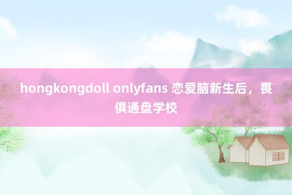 hongkongdoll onlyfans 恋爱脑新生后，畏俱通盘学校