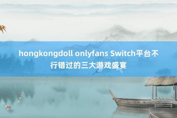 hongkongdoll onlyfans Switch平台不行错过的三大游戏盛宴