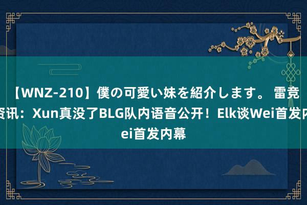 【WNZ-210】僕の可愛い妹を紹介します。 雷竞技资讯：Xun真没了BLG队内语音公开！Elk谈Wei首发内幕