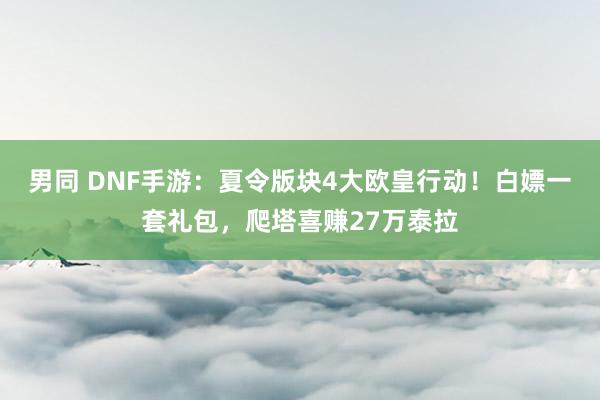 男同 DNF手游：夏令版块4大欧皇行动！白嫖一套礼包，爬塔喜赚27万泰拉