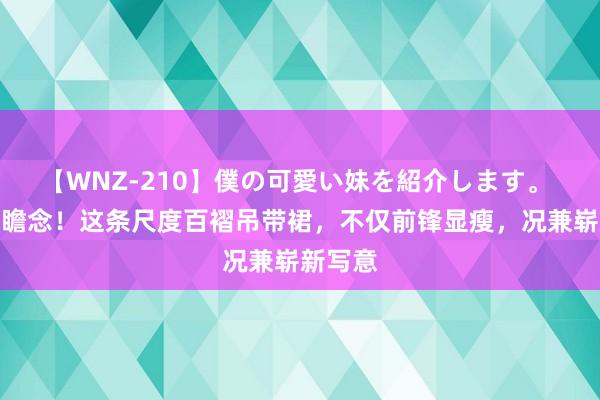 【WNZ-210】僕の可愛い妹を紹介します。 好意思瞻念！这条尺度百褶吊带裙，不仅前锋显瘦，况兼崭新写意