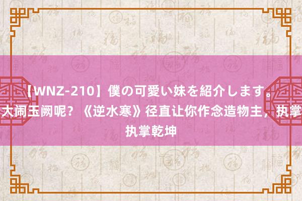 【WNZ-210】僕の可愛い妹を紹介します。 还在大闹玉阙呢？《逆水寒》径直让你作念造物主，执掌乾坤