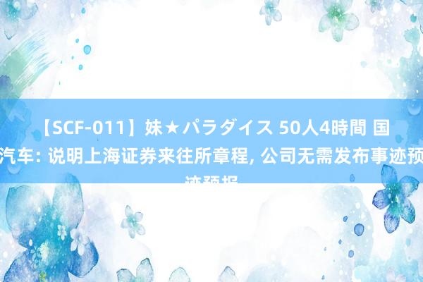 【SCF-011】妹★パラダイス 50人4時間 国机汽车: 说明上海证券来往所章程, 公司无需发布事迹预报