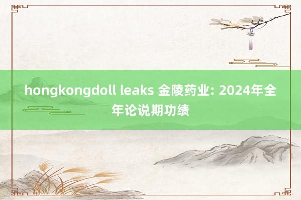 hongkongdoll leaks 金陵药业: 2024年全年论说期功绩