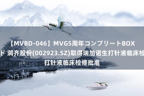 【MVBD-046】MVG5周年コンプリートBOX ゴールド 润齐股份(002923.SZ)取得瑞加诺生打针液临床检修批准