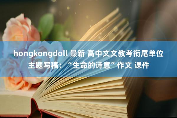 hongkongdoll 最新 高中文文教考衔尾单位主题写稿：“生命的诗意”作文 课件