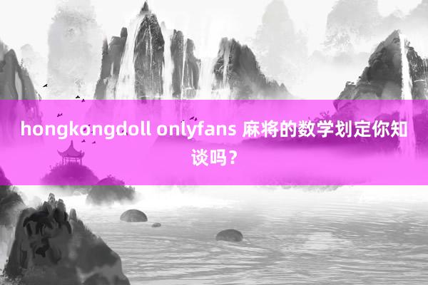 hongkongdoll onlyfans 麻将的数学划定你知谈吗？