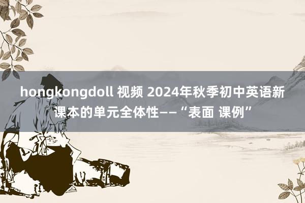 hongkongdoll 视频 2024年秋季初中英语新课本的单元全体性——“表面 课例”